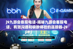 j9九游会客服电话-揭秘九游会客服电话，有效沟通和极致体验的连接器-j9九游会客服电话