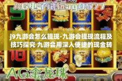 j9九游会怎么提现-九游会提现流程及技巧探究 九游会用深入便捷的现金转换应用心得-j9九游会怎么提现
