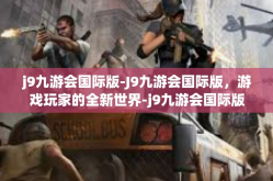 j9九游会国际版-J9九游会国际版，游戏玩家的全新世界-j9九游会国际版
