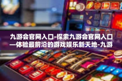 九游会官网入口-探索九游会官网入口—体验最前沿的游戏娱乐新天地-九游会官网入口