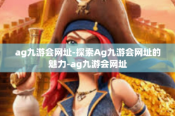 ag九游会网址-探索Ag九游会网址的魅力-ag九游会网址