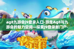 ag8九游会j9登录入口-游走Ag8与九游会的魅力空间—探索J9登录新门户-ag8九游会j9登录入口