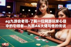 ag九游会老哥-了解一位网游玩家心目中的引领者—九游AG大佬与他的传说故事，探索与成长-ag九游会老哥