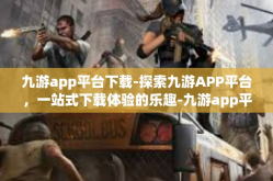 九游app平台下载-探索九游APP平台，一站式下载体验的乐趣-九游app平台下载
