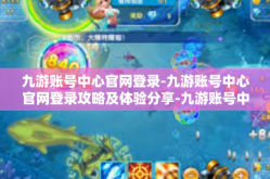 九游账号中心官网登录-九游账号中心官网登录攻略及体验分享-九游账号中心官网登录