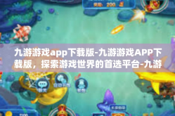 九游游戏app下载版-九游游戏APP下载版，探索游戏世界的首选平台-九游游戏app下载版