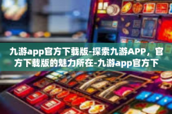 九游app官方下载版-探索九游APP，官方下载版的魅力所在-九游app官方下载版