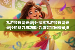 九游会官网登录j9-探索九游会官网登录j9的魅力与功能-九游会官网登录j9