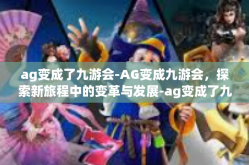 ag变成了九游会-AG变成九游会，探索新旅程中的变革与发展-ag变成了九游会