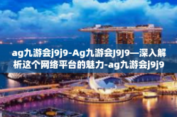 ag九游会j9j9-Ag九游会J9J9—深入解析这个网络平台的魅力-ag九游会j9j9