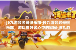 j9九游会老哥俱乐部-J9九游会老哥俱乐部，游戏爱好者心中的家园-j9九游会老哥俱乐部