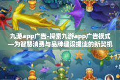 九游app广告-探索九游app广告模式—为智慧消费与品牌建设提速的新契机-九游app广告