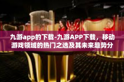 九游app的下载-九游APP下载，移动游戏领域的热门之选及其未来趋势分析-九游app的下载