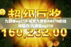 九游会ag318-探索九游会AG318的独特魅力-九游会ag318