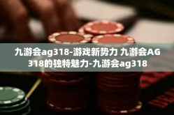 九游会ag318-游戏新势力 九游会AG318的独特魅力-九游会ag318