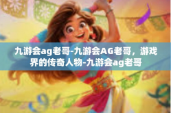 九游会ag老哥-九游会AG老哥，游戏界的传奇人物-九游会ag老哥