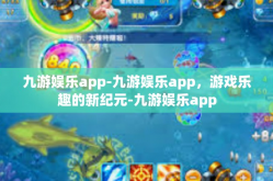 九游娱乐app-九游娱乐app，游戏乐趣的新纪元-九游娱乐app