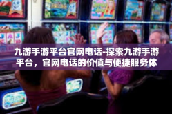 九游手游平台官网电话-探索九游手游平台，官网电话的价值与便捷服务体验-九游手游平台官网电话