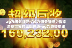 ag九游会线路-AG九游会线路，探索游戏世界的无阻通道-ag九游会线路
