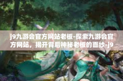 j9九游会官方网站老板-探索九游会官方网站，揭开背后神秘老板的面纱-j9九游会官方网站老板