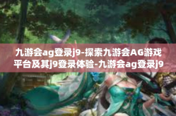 九游会ag登录j9-探索九游会AG游戏平台及其j9登录体验-九游会ag登录j9