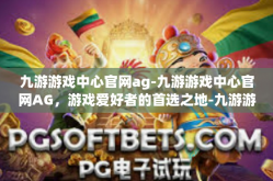 九游游戏中心官网ag-九游游戏中心官网AG，游戏爱好者的首选之地-九游游戏中心官网ag