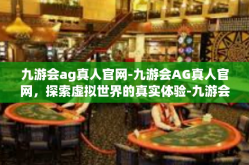 九游会ag真人官网-九游会AG真人官网，探索虚拟世界的真实体验-九游会ag真人官网