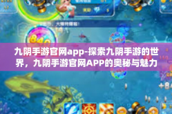 九阴手游官网app-探索九阴手游的世界，九阴手游官网APP的奥秘与魅力-九阴手游官网app