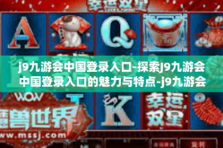 j9九游会中国登录入口-探索J9九游会中国登录入口的魅力与特点-j9九游会中国登录入口