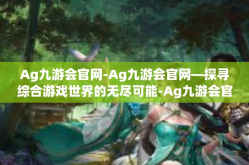 Ag九游会官网-Ag九游会官网—探寻综合游戏世界的无尽可能-Ag九游会官网