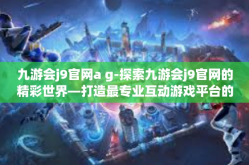 九游会j9官网a g-探索九游会j9官网的精彩世界—打造最专业互动游戏平台的深层洞察与体验分享-九游会j9官网a g