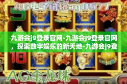 九游会j9登录官网-九游会J9登录官网，探索数字娱乐的新天地-九游会j9登录官网