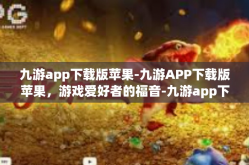 九游app下载版苹果-九游APP下载版苹果，游戏爱好者的福音-九游app下载版苹果