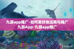 九游app推广-如何更好地运用与推广九游App-九游app推广