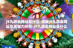 j9九游会网址是什么-揭秘j9九游会网址及其魅力所在-j9九游会网址是什么