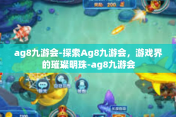 ag8九游会-探索Ag8九游会，游戏界的璀璨明珠-ag8九游会