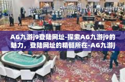 AG九游j9登陆网址-探索AG九游j9的魅力，登陆网址的精髓所在-AG九游j9登陆网址