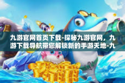 九游官网首页下载-探秘九游官网，九游下载导航带您解锁新的手游天地-九游官网首页下载