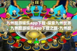 九州酷游娱乐app下载-探索九州世界，九州酷游娱乐app下载之旅-九州酷游娱乐app下载