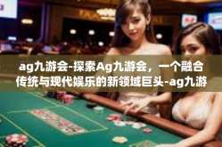 ag九游会-探索Ag九游会，一个融合传统与现代娱乐的新领域巨头-ag九游会
