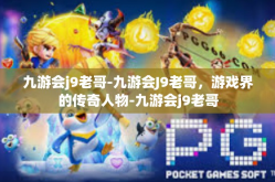 九游会j9老哥-九游会J9老哥，游戏界的传奇人物-九游会j9老哥