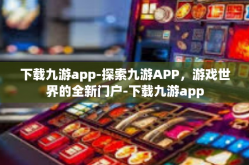 下载九游app-探索九游APP，游戏世界的全新门户-下载九游app