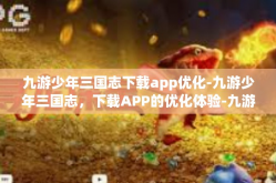 九游少年三国志下载app优化-九游少年三国志，下载APP的优化体验-九游少年三国志下载app优化