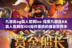 九游会ag真人官网ios-探索九游会AG真人官网在iOS操作系统的盛宴世界中的运行全解-九游会ag真人官网ios