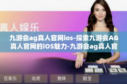 九游会ag真人官网ios-探索九游会AG真人官网的iOS魅力-九游会ag真人官网ios