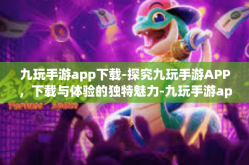 九玩手游app下载-探究九玩手游APP，下载与体验的独特魅力-九玩手游app下载