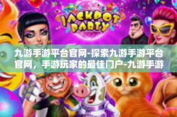 九游手游平台官网-探索九游手游平台官网，手游玩家的最佳门户-九游手游平台官网