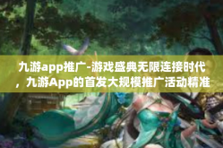 九游app推广-游戏盛典无限连接时代，九游App的首发大规模推广活动精准发力之策分析之路与虚实性能调整新发展巅峰效能讲评的微注解结晶闭店高薪全省居摩大仙-九游app推广