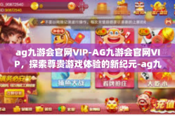 ag九游会官网VIP-AG九游会官网VIP，探索尊贵游戏体验的新纪元-ag九游会官网VIP