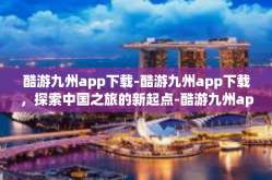 酷游九州app下载-酷游九州app下载，探索中国之旅的新起点-酷游九州app下载